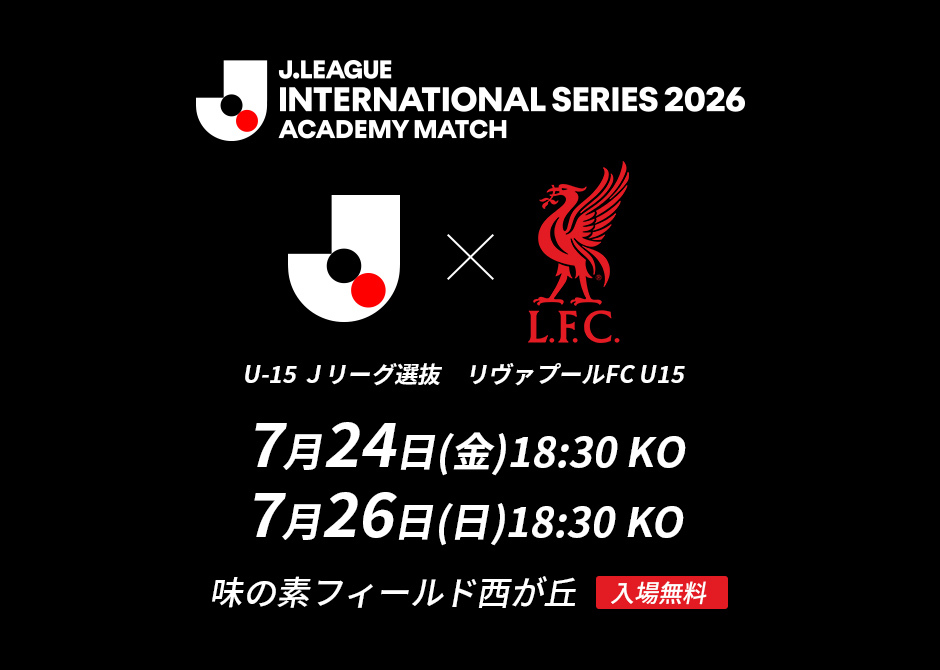 U-15 Ｊリーグ選抜vsリヴァプールFC U15　7/24（金）と7/26（日）に味の素フィールド西が丘にて「Ｊリーグインターナショナルシリーズ２０２６ アカデミーマッチ」を開催！